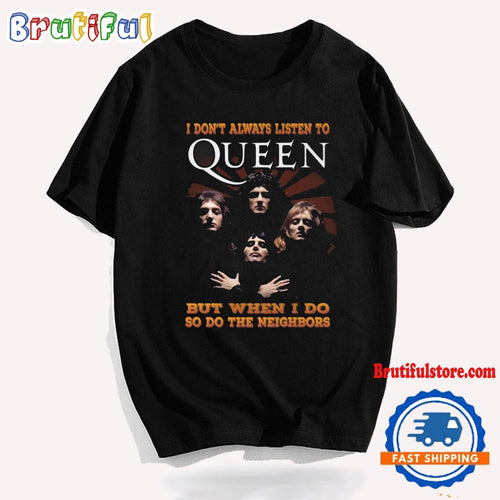 I Don’t Always Listen To Queen But When I Do So Do The Neighbors T Shirt