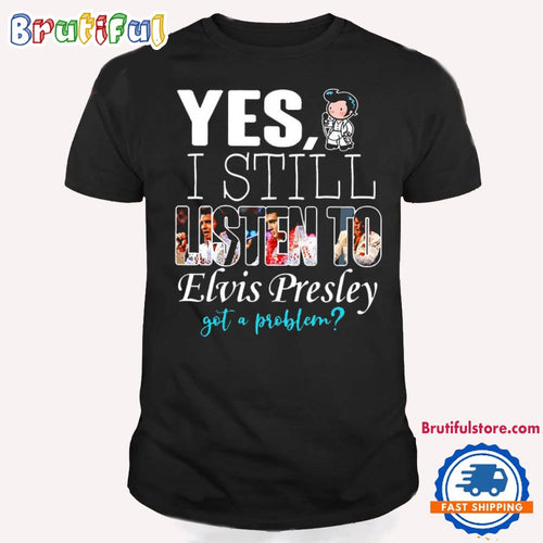 Yes I Still Listen To Elvis Presley Got A Problem T Shirt, Elvis Presley Fans Shirt