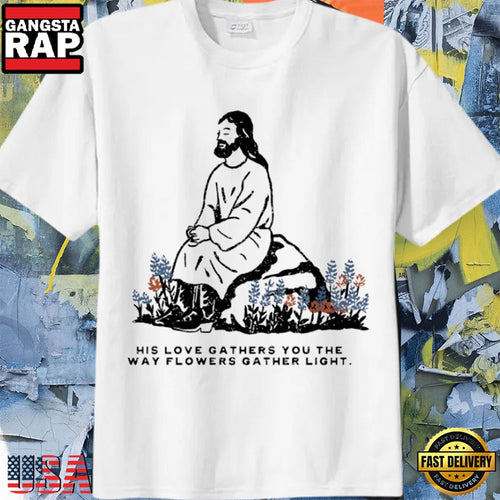 Jesus Love Gathers You Like Flowers Gather Light Faith T-Shirt
