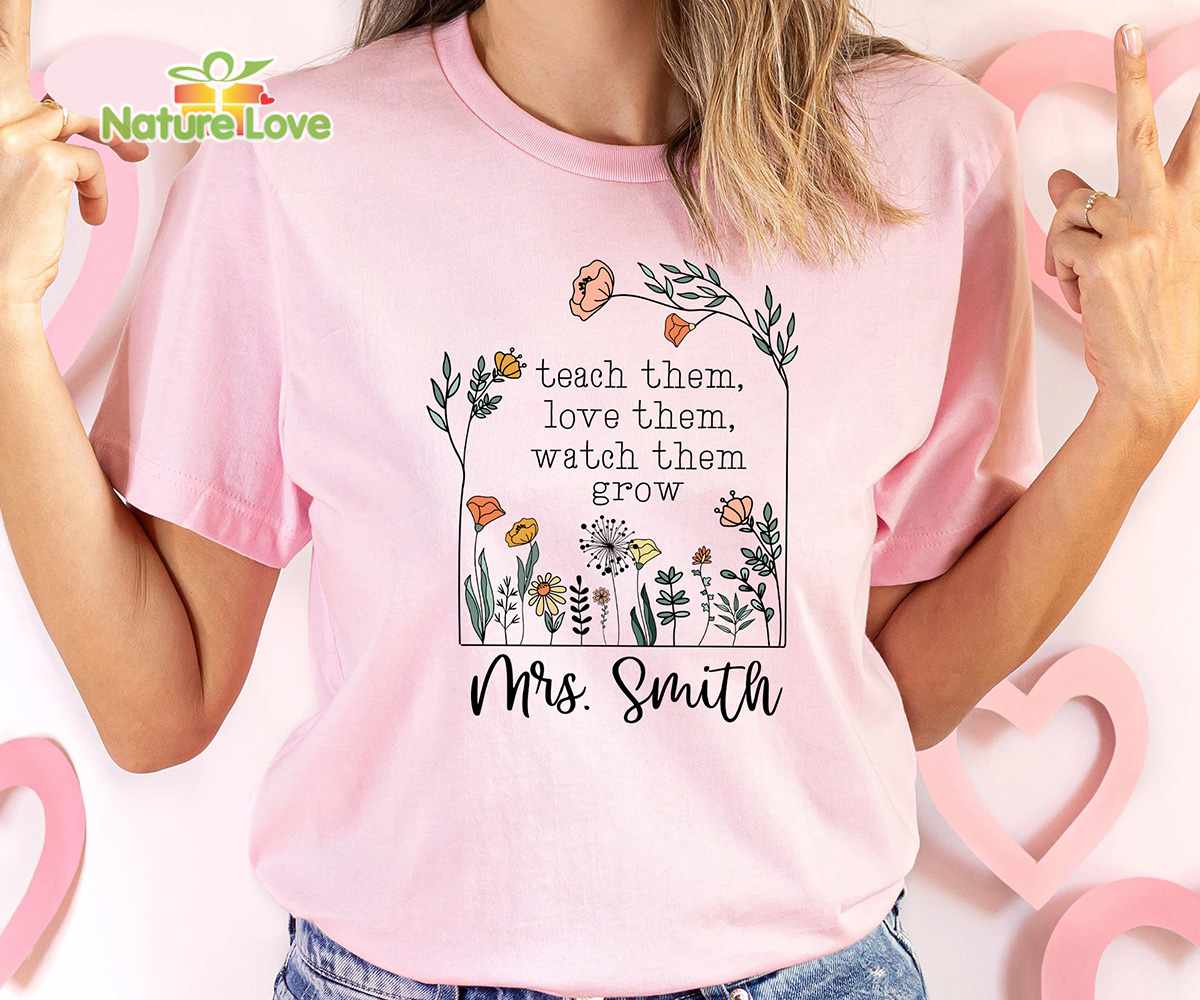 Teach Them Love Them Watch Them Grow Custom Teacher Shirt with Name