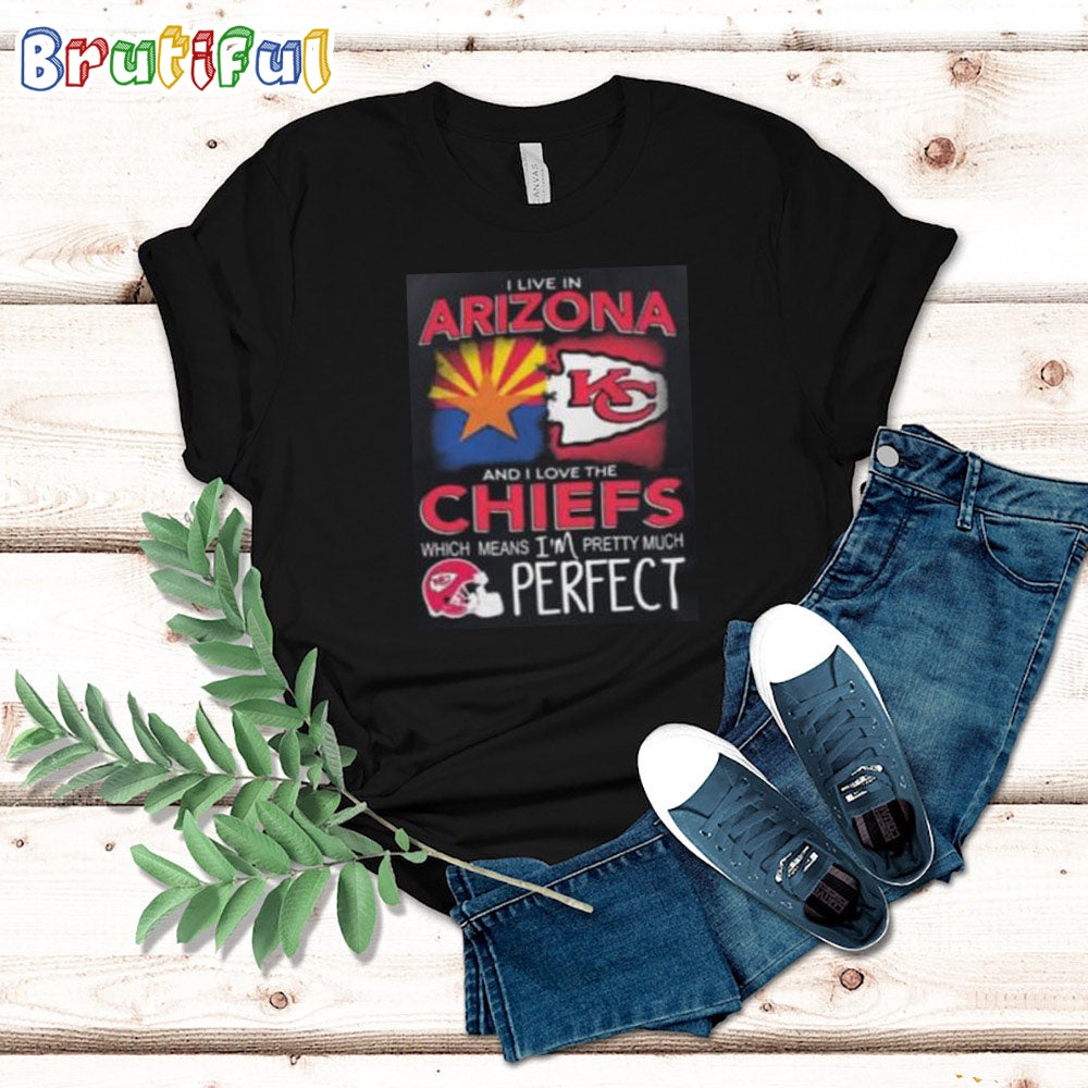 I Live In Arizona And I Love The Kansas City Chiefs Which Means I’m Pretty Much Perfect T Shirt Nfl Chiefs Shirt
