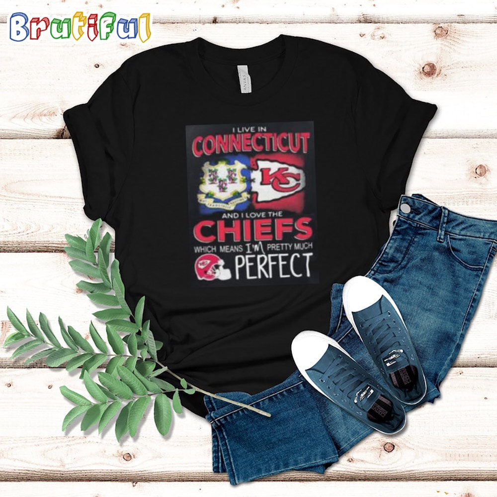 I Live In Connecticut And I Love The Kansas City Chiefs Which Means I’m Pretty Much Perfect T Shirt Nfl Chiefs Shirt