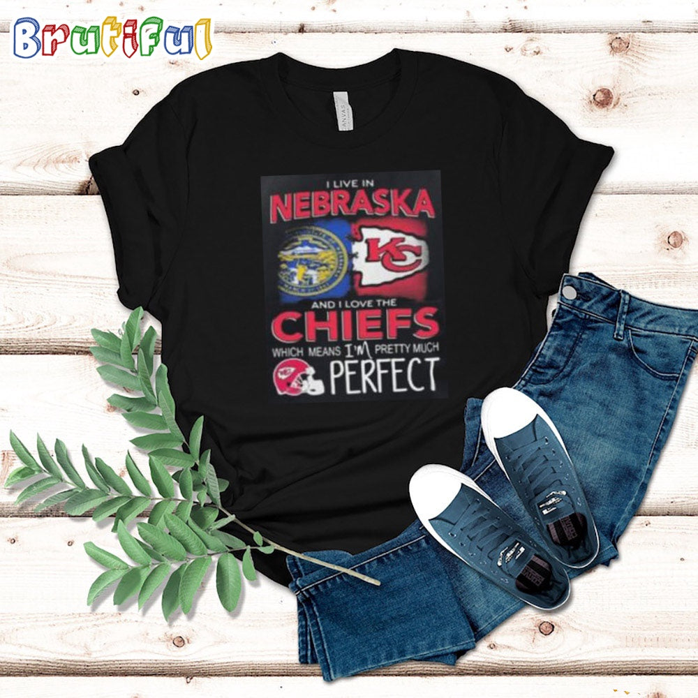 I Live In Nebraska And I Love The Kansas City Chiefs Which Means I’m Pretty Much Perfect T Shirt Nfl Chiefs Shirt