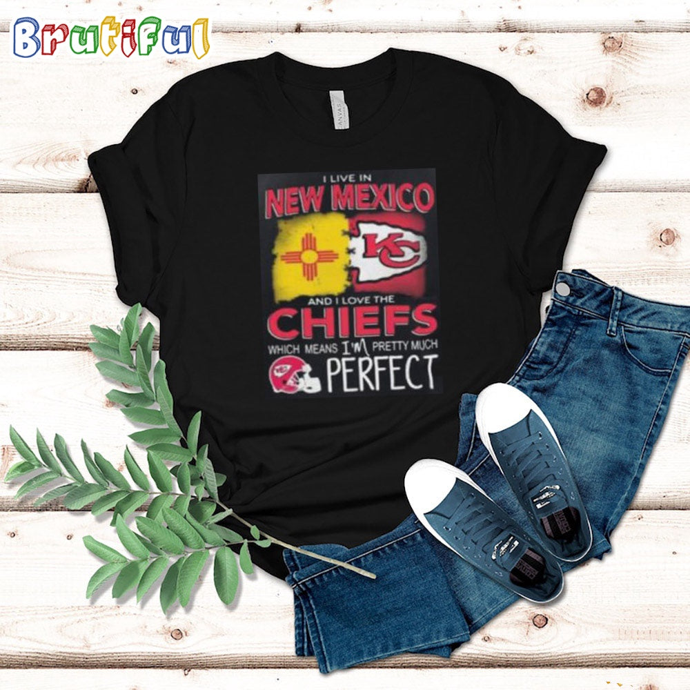 I Live In New Mexico And I Love The Kansas City Chiefs Which Means I’m Pretty Much Perfect T Shirt Nfl Chiefs Shirt