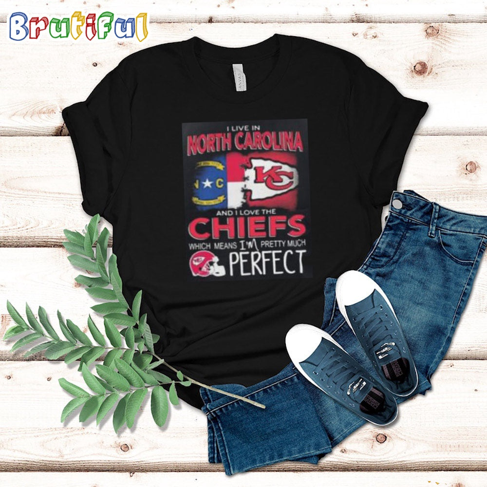 I Live In North Carolina And I Love The Kansas City Chiefs Which Means I’m Pretty Much Perfect T Shirt Nfl Chiefs Shirt