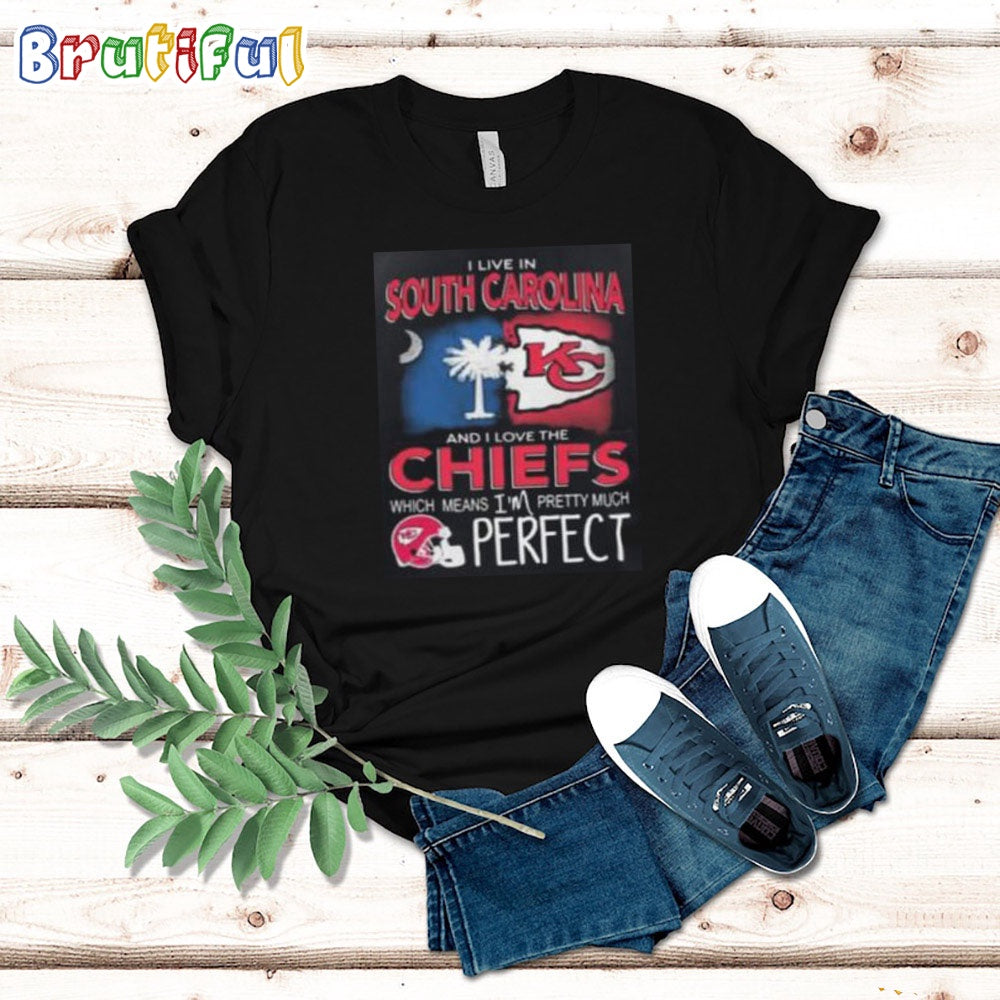 I Live In South Carolina And I Love The Kansas City Chiefs Which Means I’m Pretty Much Perfect T Shirt Nfl Chiefs Shirt