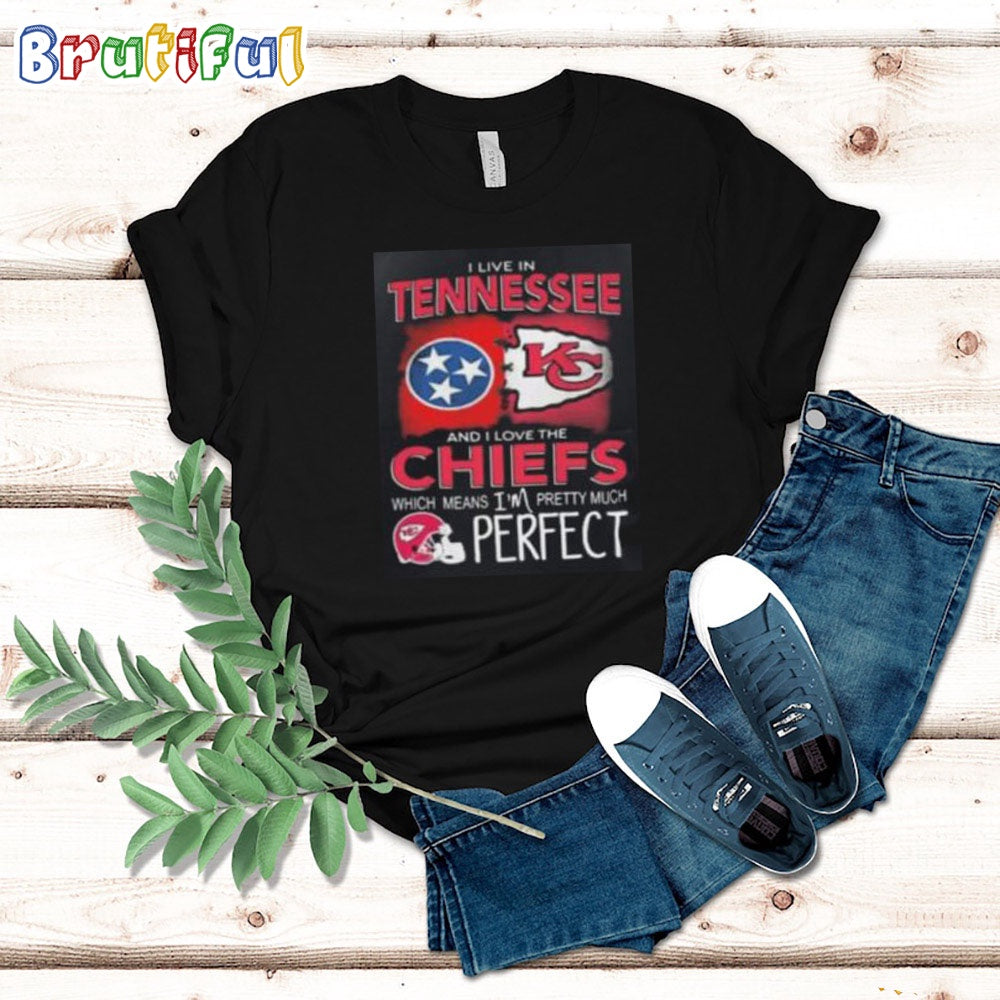 I Live In Tennessee And I Love The Kansas City Chiefs Which Means I’m Pretty Much Perfect T Shirt Nfl Chiefs Shirt