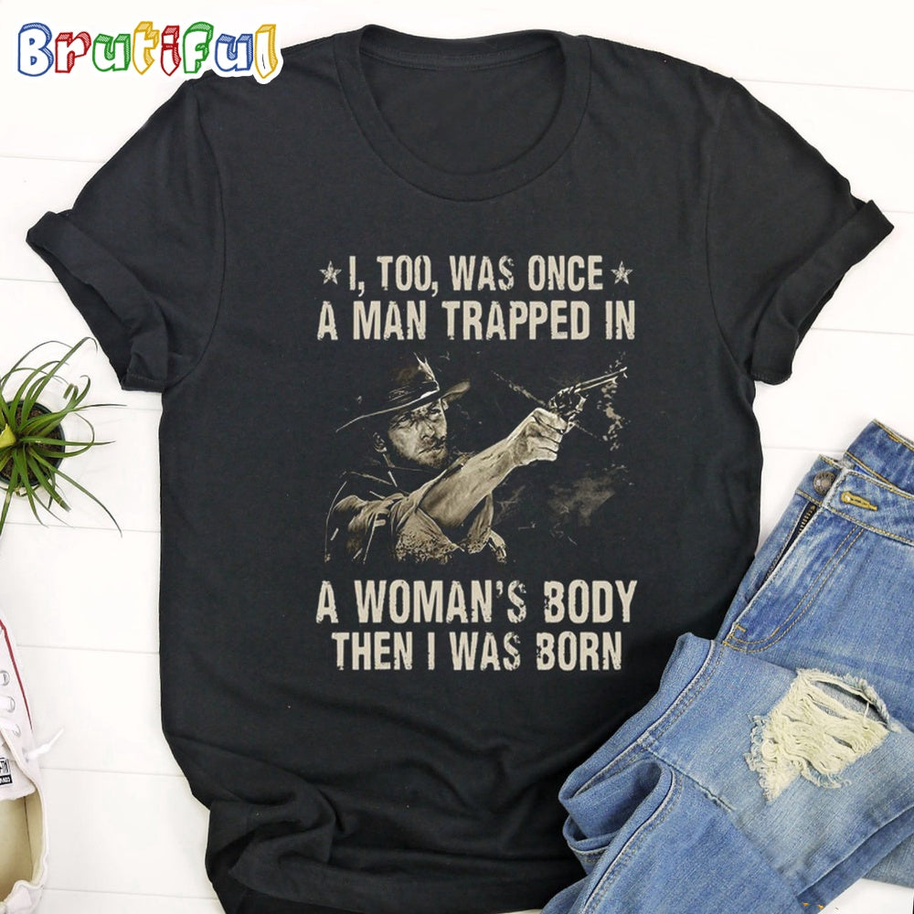 The Good The Bad The Ugly I, Too, Was Once A Man Trapped In A Woman’s Body Then I Was Born T Shirt