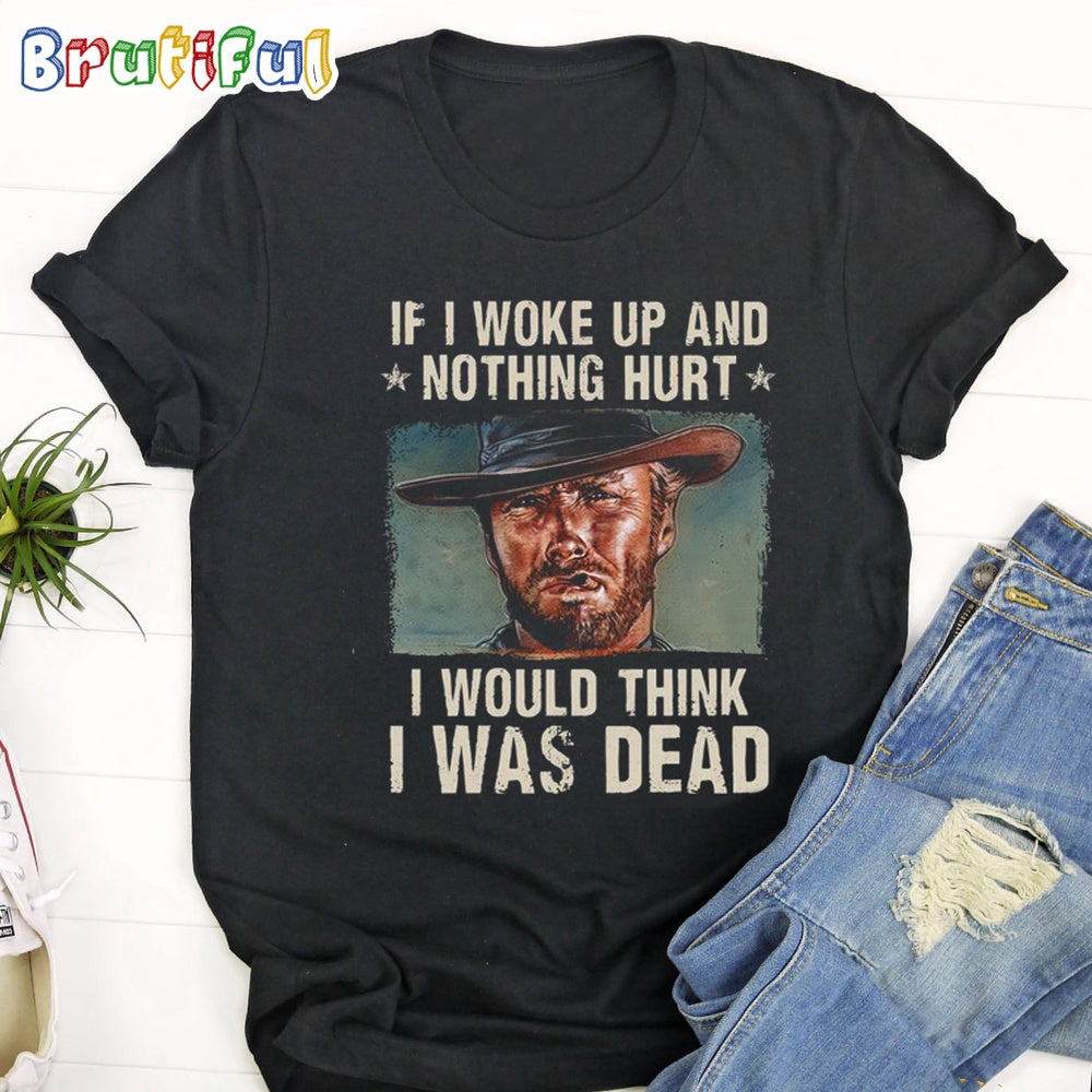 The Good The Bad The Ugly If I Woke Up And Nothing Hurt I Would Think I Was Dead T Shirt