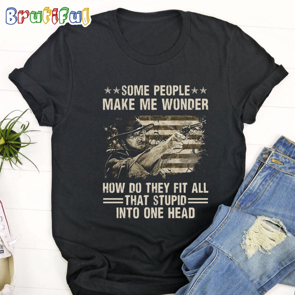 The Good The Bad The Ugly Some People Make Me WOnder How Do They Fit All That Stupid Into On Head T Shirt