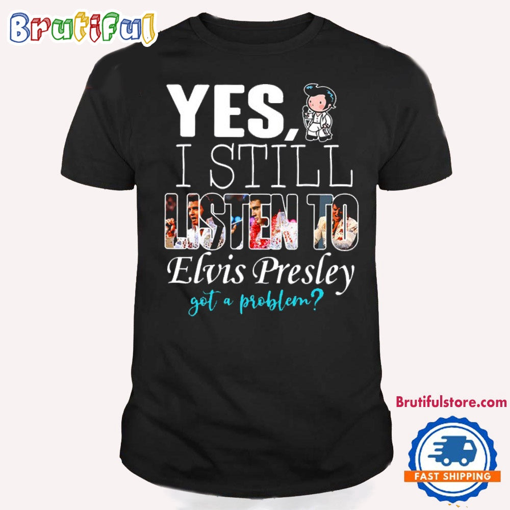Yes I Still Listen To Elvis Presley Got A Problem T Shirt, Elvis Presley Fans Shirt