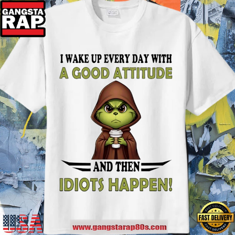 Grinch I Wake Up Every Day With A Good Attitude And Then Idiots Happen T Shirt