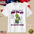 Grinch Sarcastic Quote Whatever I Did To Piss You Off T-Shirt