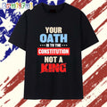 Your Oath Is To The Constitution Not A King T Shirt